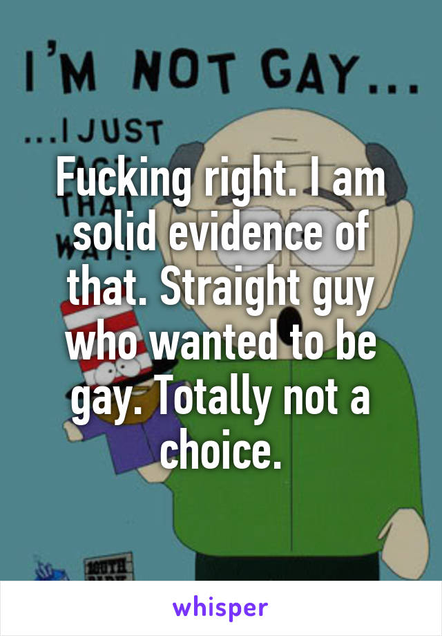 Fucking right. I am solid evidence of that. Straight guy who wanted to be gay. Totally not a choice.