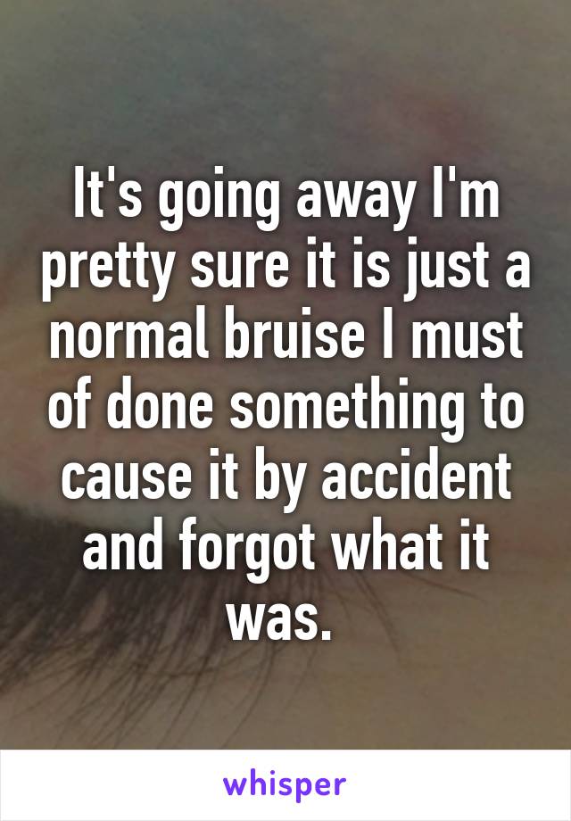 It's going away I'm pretty sure it is just a normal bruise I must of done something to cause it by accident and forgot what it was. 