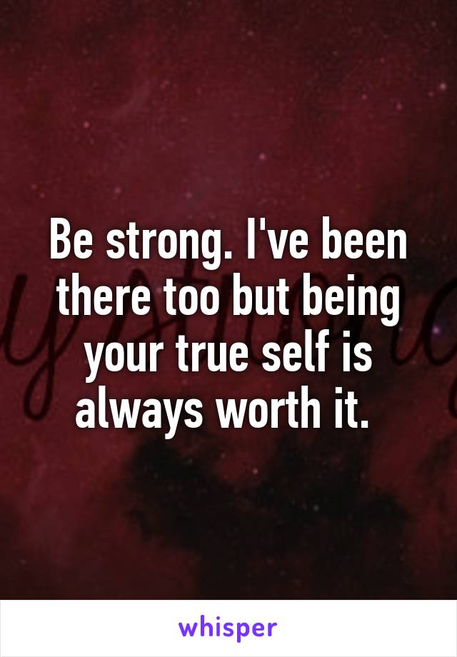 Be strong. I've been there too but being your true self is always worth it. 