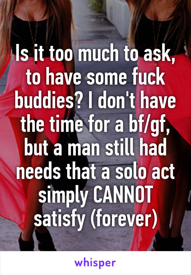 Is it too much to ask, to have some fuck buddies? I don't have the time for a bf/gf, but a man still had needs that a solo act simply CANNOT satisfy (forever)