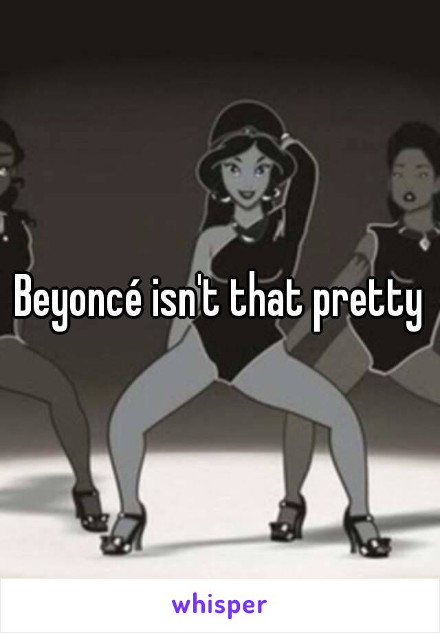 Beyoncé isn't that pretty