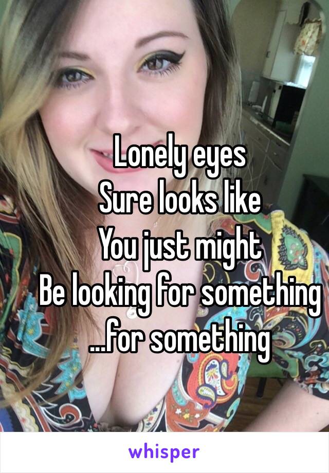  Lonely eyes
Sure looks like
You just might
Be looking for something
...for something 