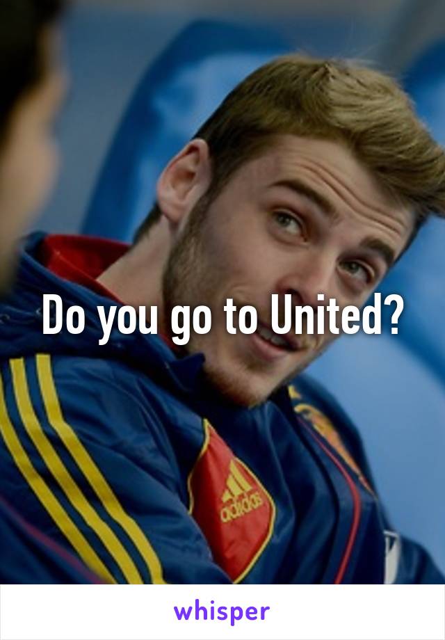 Do you go to United?
