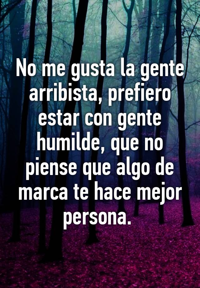 No me gusta la gente arribista, prefiero estar con gente humilde, que no  piense que algo de marca te hace mejor persona.