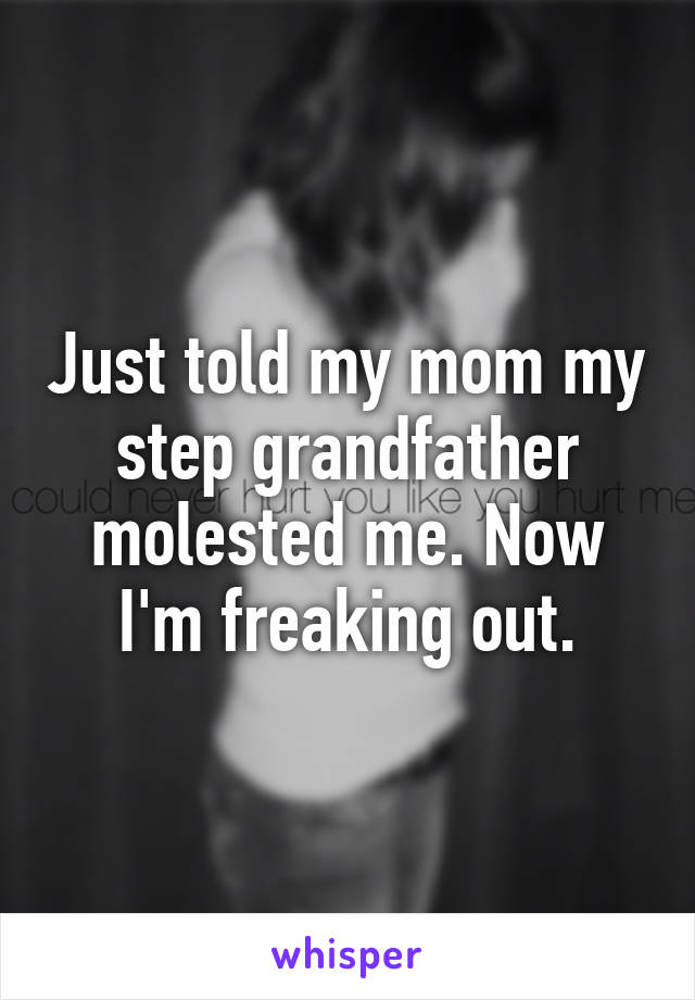 Just told my mom my step grandfather molested me. Now I'm freaking out.