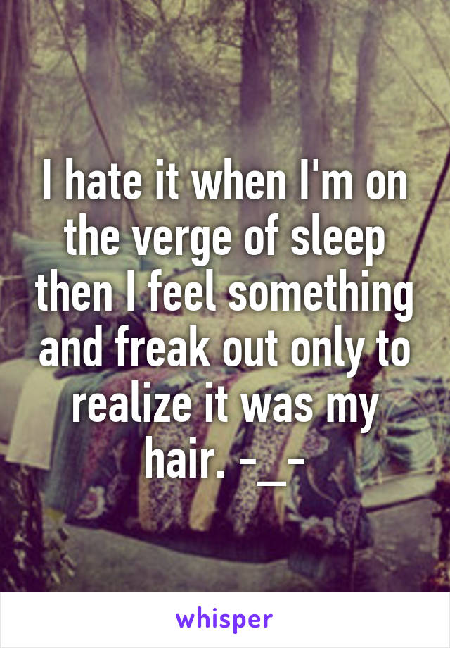 I hate it when I'm on the verge of sleep then I feel something and freak out only to realize it was my hair. -_-