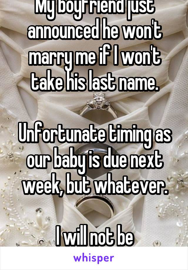 My boyfriend just announced he won't marry me if I won't take his last name.

Unfortunate timing as our baby is due next week, but whatever.

I will not be blackmailed.