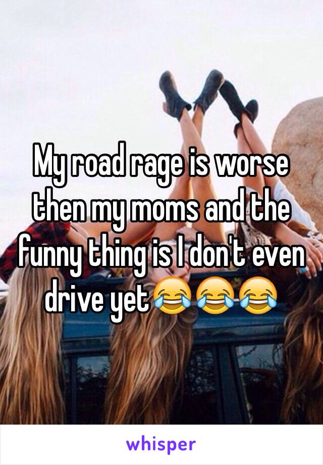 My road rage is worse then my moms and the funny thing is I don't even drive yet😂😂😂