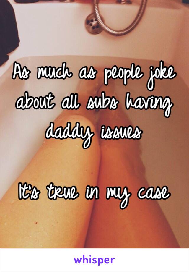 As much as people joke about all subs having daddy issues 

It's true in my case 