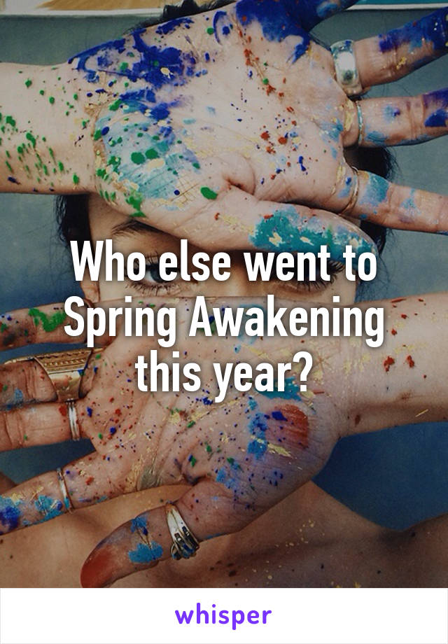 Who else went to Spring Awakening this year?