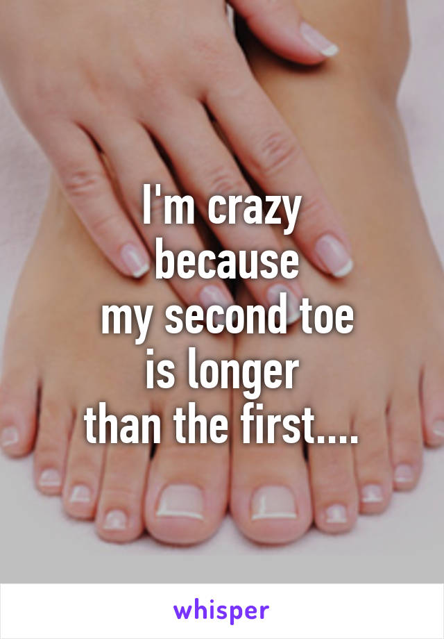 I'm crazy
 because
 my second toe
 is longer 
than the first....