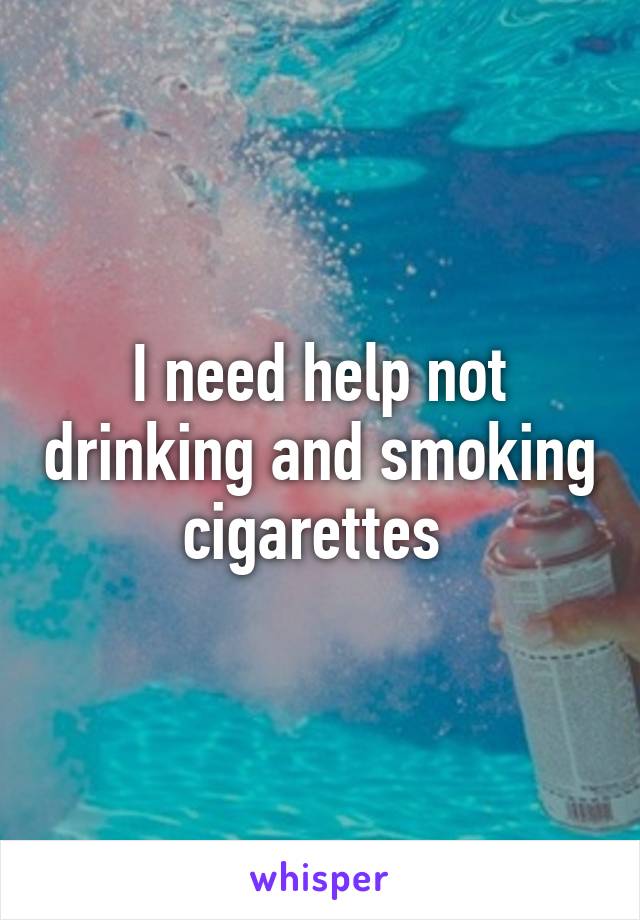 I need help not drinking and smoking cigarettes 