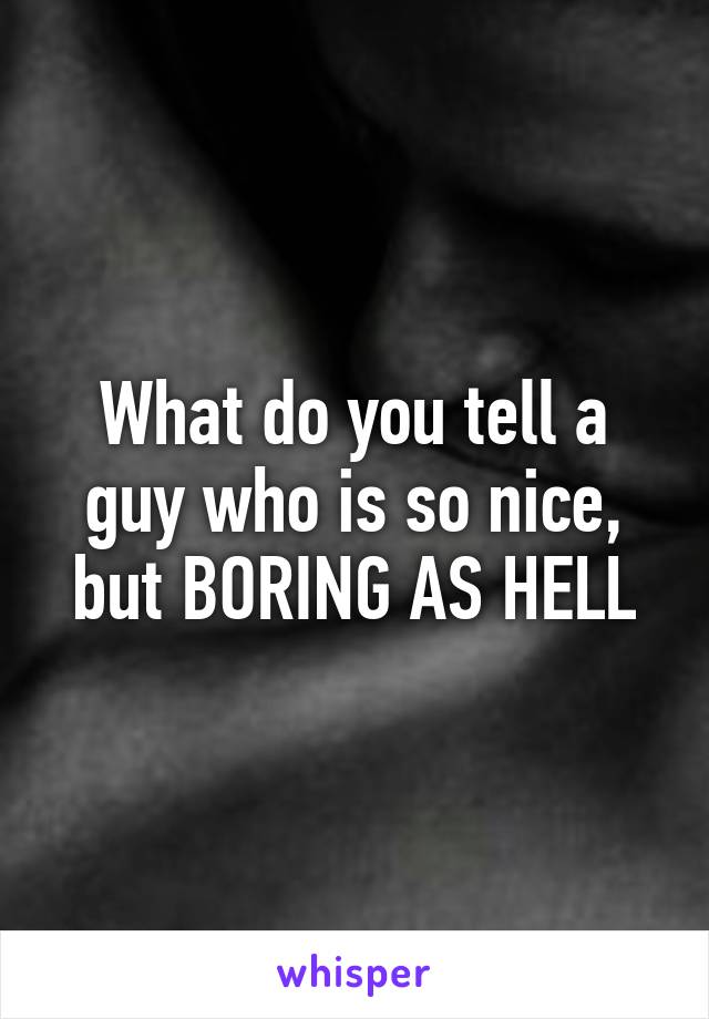 What do you tell a guy who is so nice, but BORING AS HELL