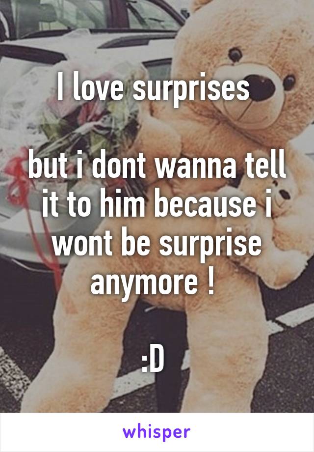 I love surprises 

but i dont wanna tell it to him because i wont be surprise anymore ! 

:D 