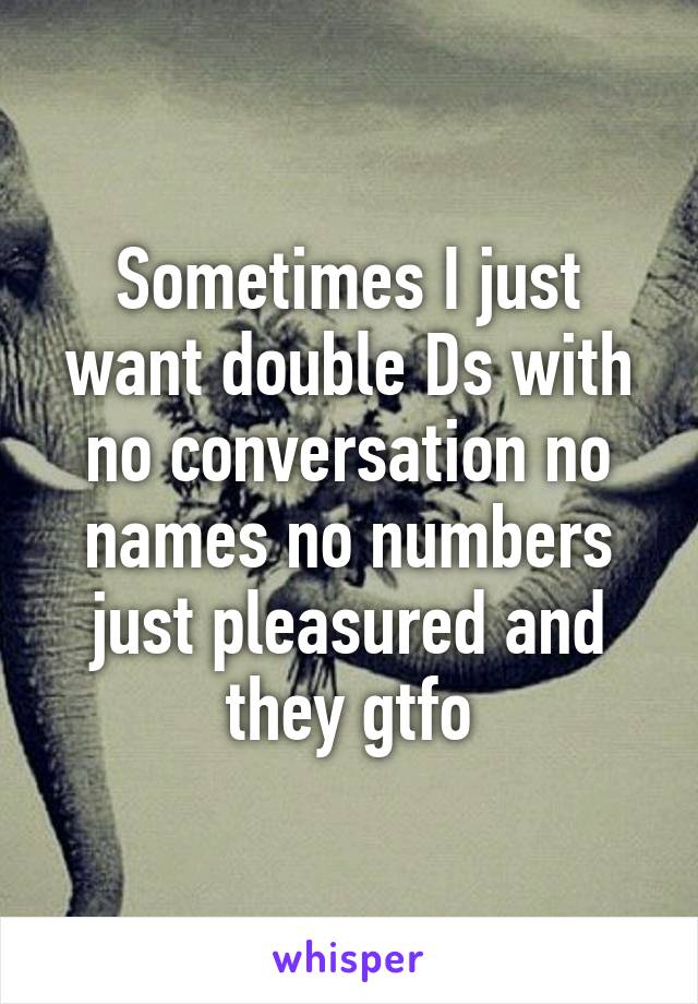 Sometimes I just want double Ds with no conversation no names no numbers just pleasured and they gtfo