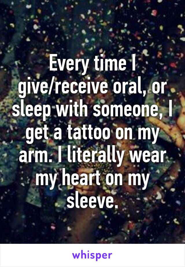 Every time I give/receive oral, or sleep with someone, I get a tattoo on my arm. I literally wear my heart on my sleeve.