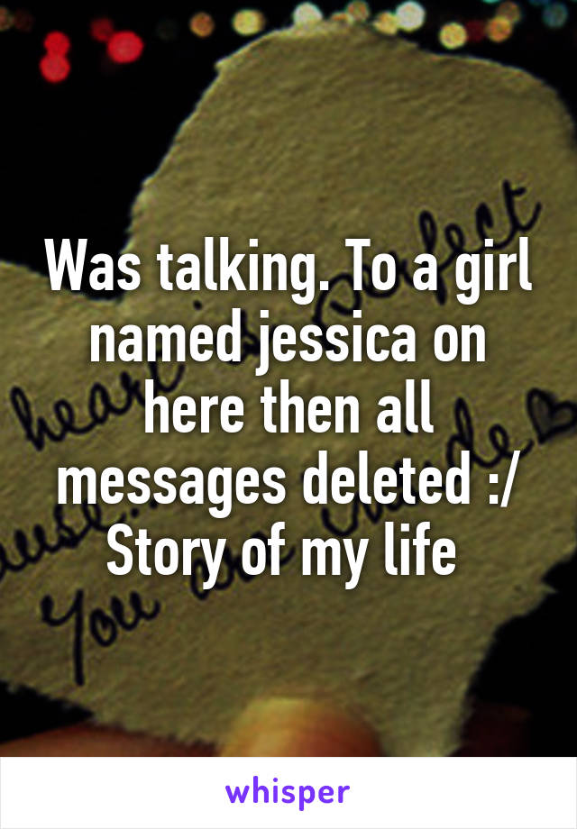 Was talking. To a girl named jessica on here then all messages deleted :/
Story of my life 