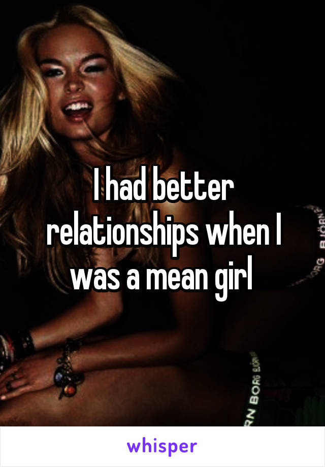I had better relationships when I was a mean girl 