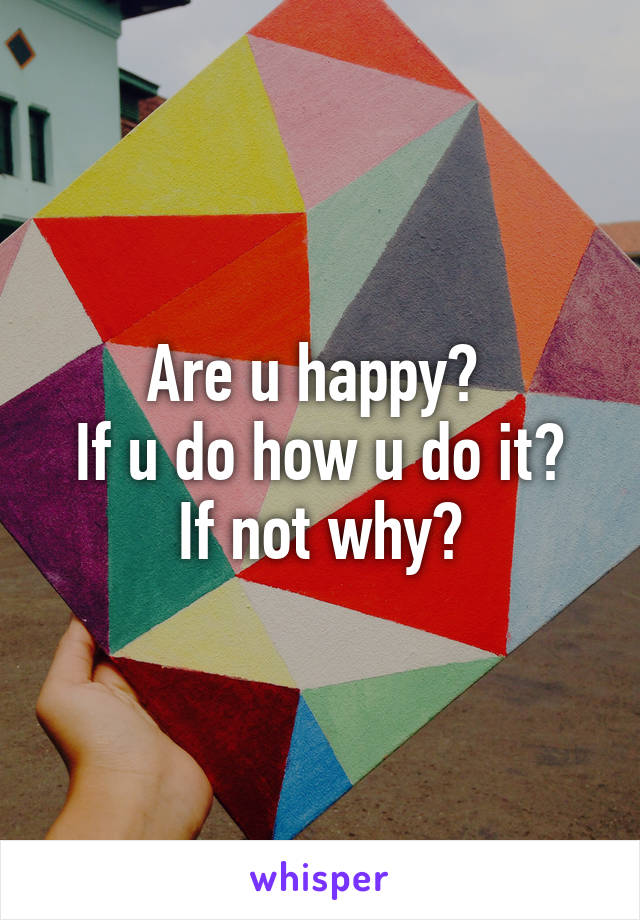 Are u happy? 
If u do how u do it?
If not why?