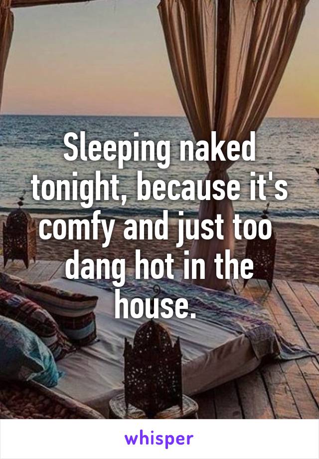 Sleeping naked tonight, because it's comfy and just too  dang hot in the house. 