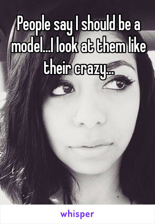 People say I should be a model...I look at them like their crazy...