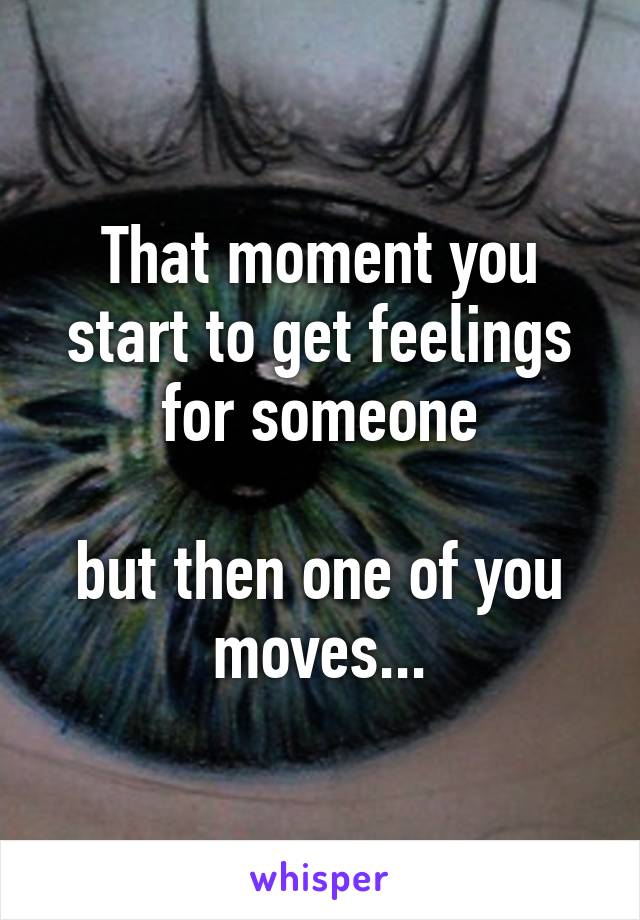 That moment you start to get feelings for someone

but then one of you moves...