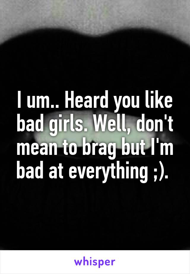 I um.. Heard you like bad girls. Well, don't mean to brag but I'm bad at everything ;). 