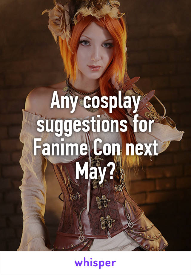 Any cosplay suggestions for Fanime Con next May?