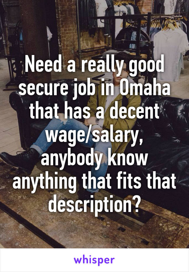 Need a really good secure job in Omaha that has a decent wage/salary, anybody know anything that fits that description?