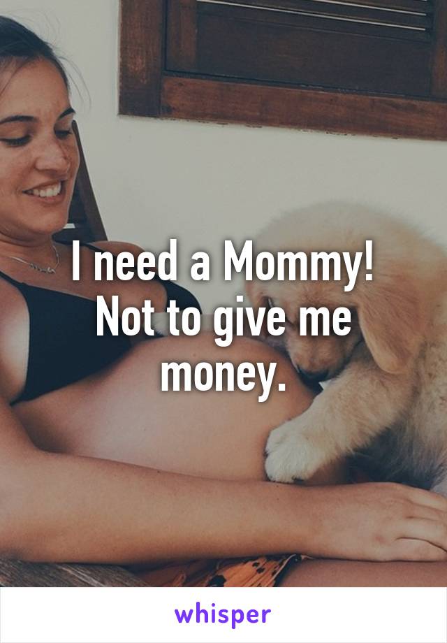 I need a Mommy!
Not to give me money.