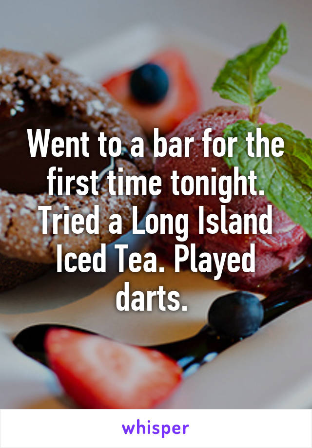 Went to a bar for the first time tonight. Tried a Long Island Iced Tea. Played darts. 