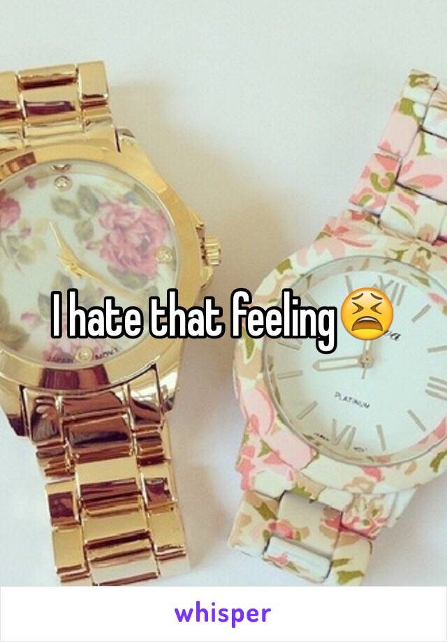 I hate that feeling😫