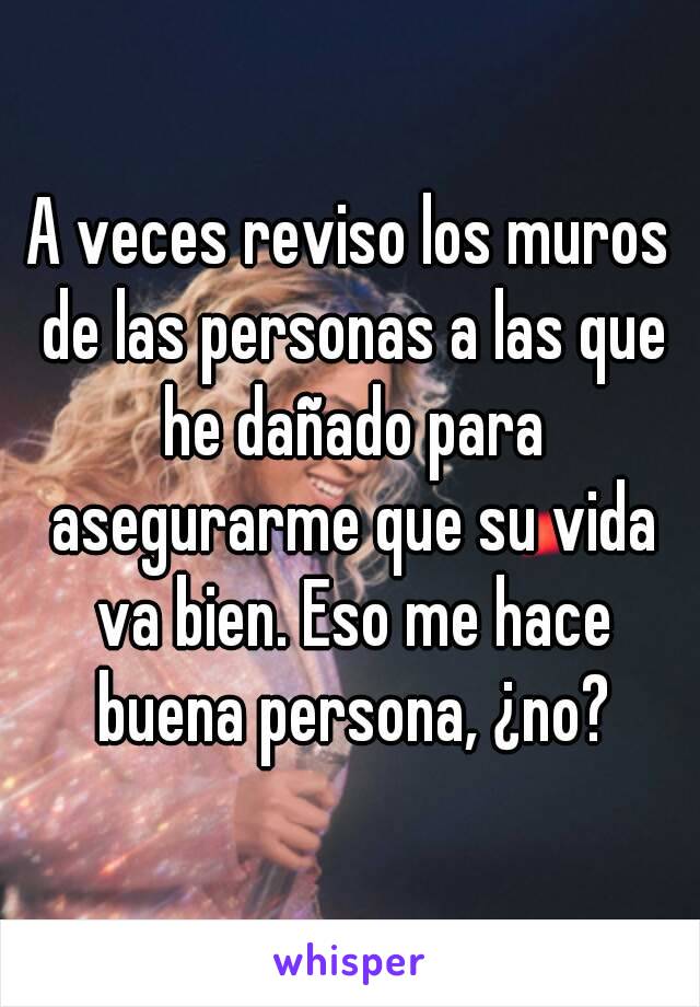 A veces reviso los muros de las personas a las que he dañado para asegurarme que su vida va bien. Eso me hace buena persona, ¿no?