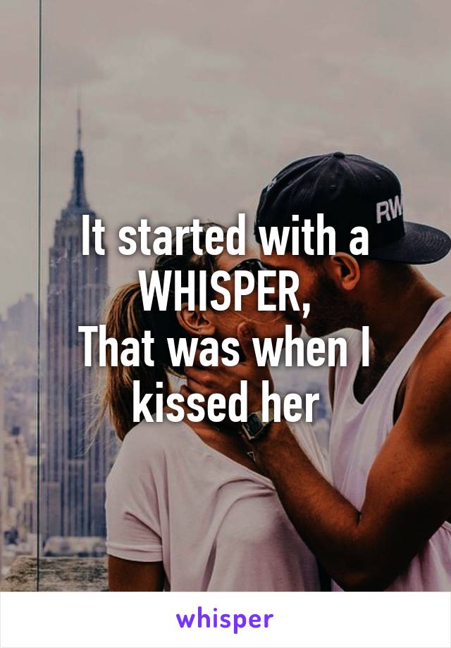 It started with a WHISPER,
That was when I kissed her