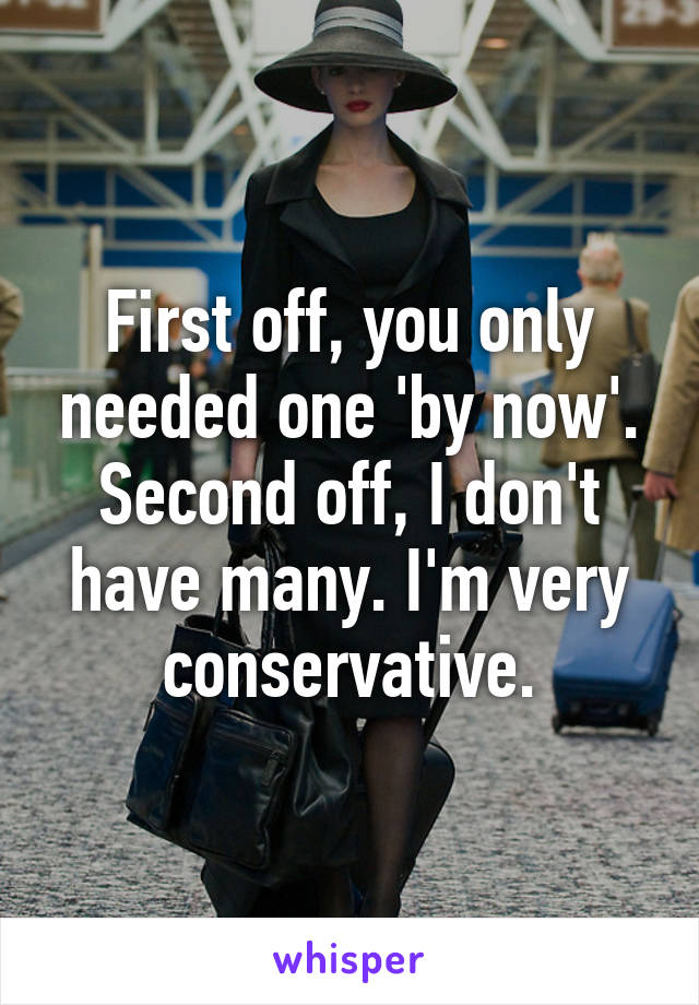 First off, you only needed one 'by now'. Second off, I don't have many. I'm very conservative.