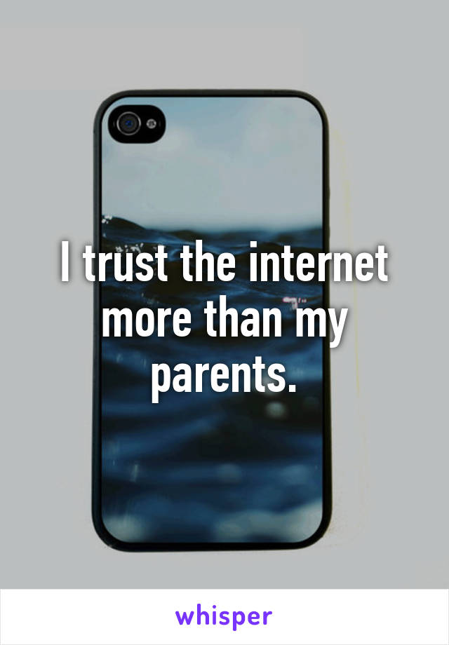 I trust the internet more than my parents.