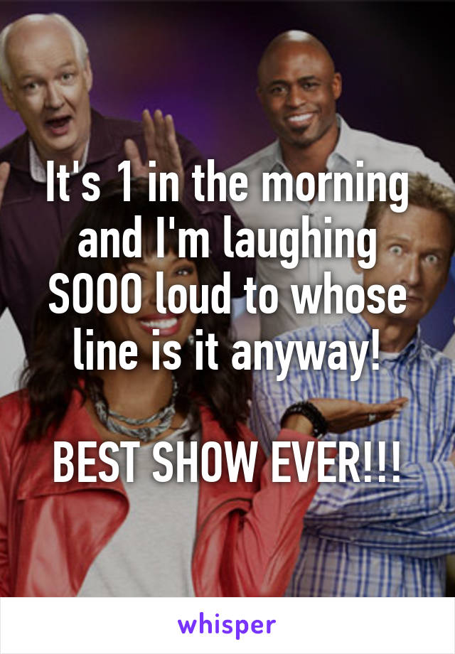 It's 1 in the morning and I'm laughing SOOO loud to whose line is it anyway!

BEST SHOW EVER!!!