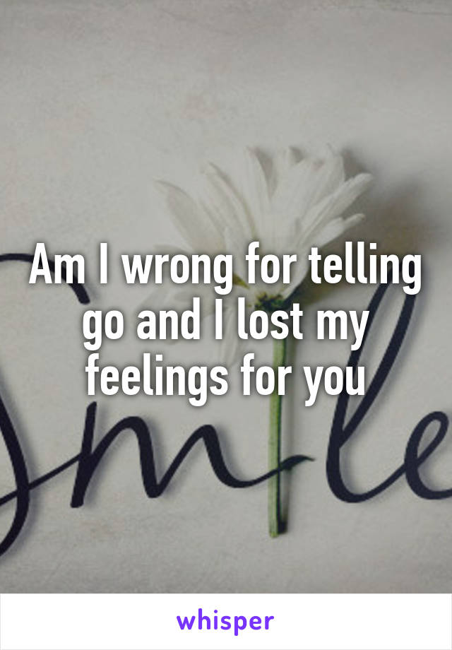 Am I wrong for telling go and I lost my feelings for you