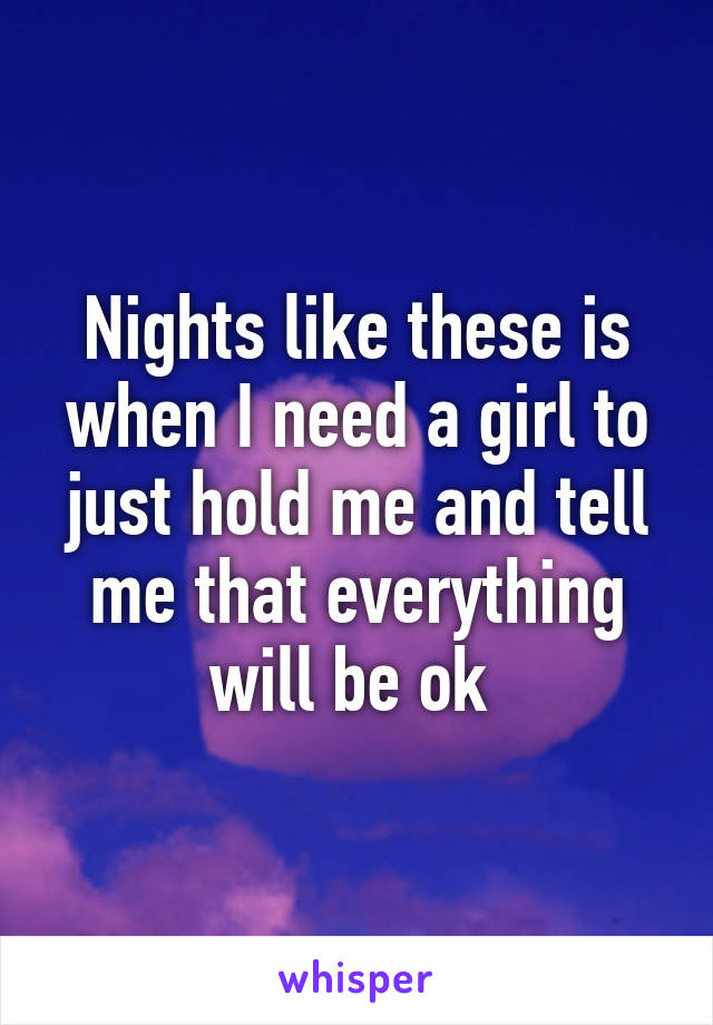 Nights like these is when I need a girl to just hold me and tell me that everything will be ok 