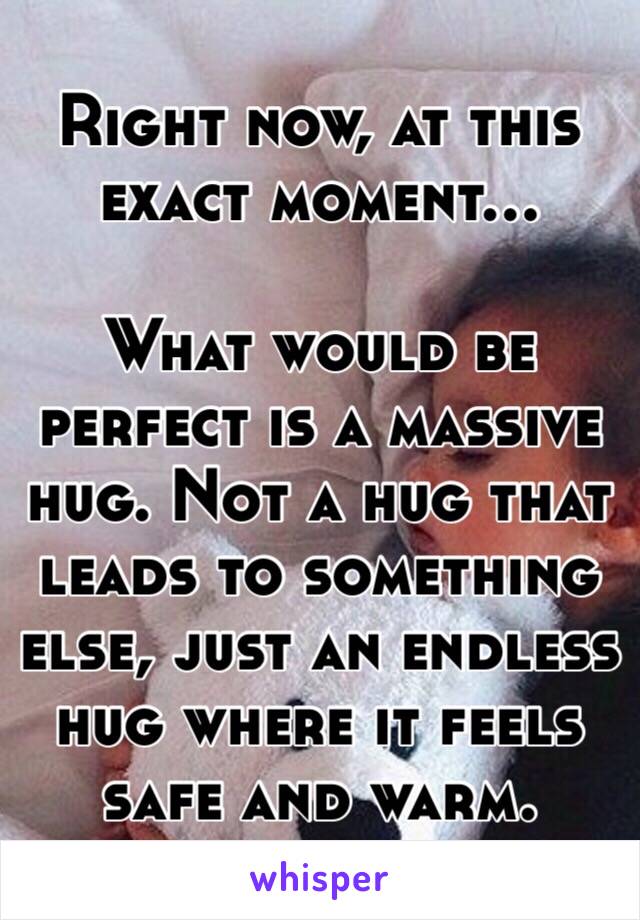 Right now, at this exact moment...

What would be perfect is a massive hug. Not a hug that leads to something else, just an endless hug where it feels safe and warm.