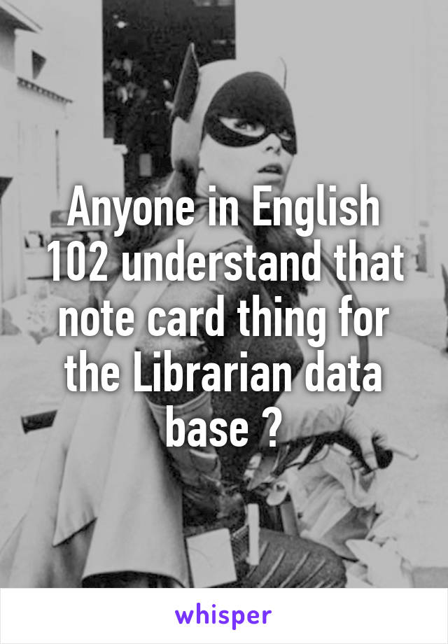 Anyone in English 102 understand that note card thing for the Librarian data base ?