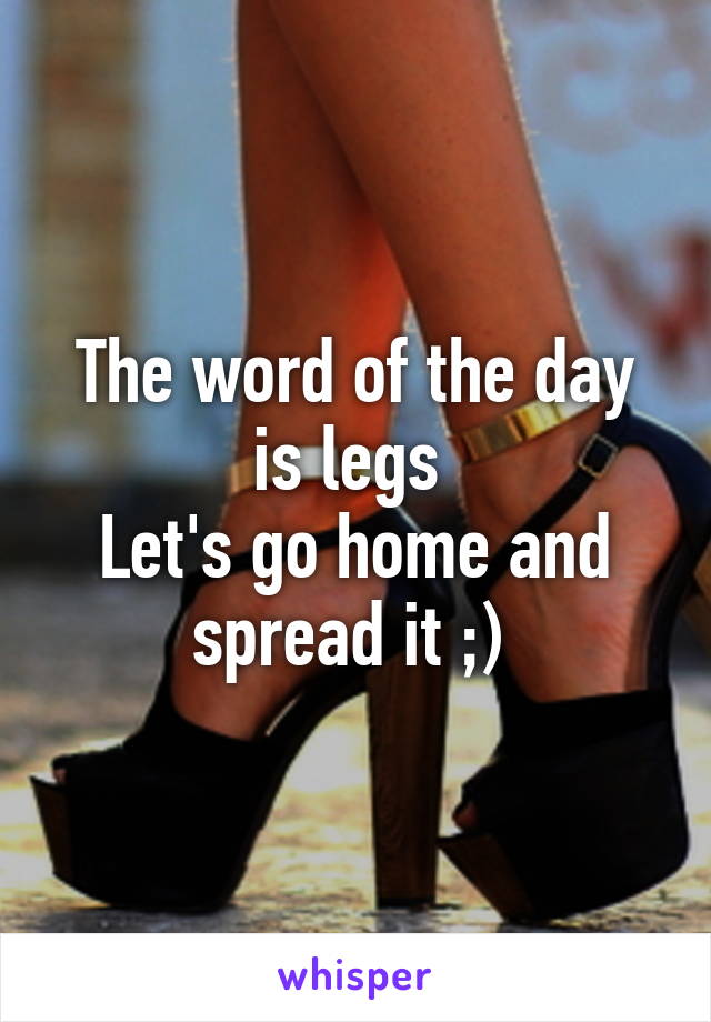 The word of the day is legs 
Let's go home and spread it ;) 