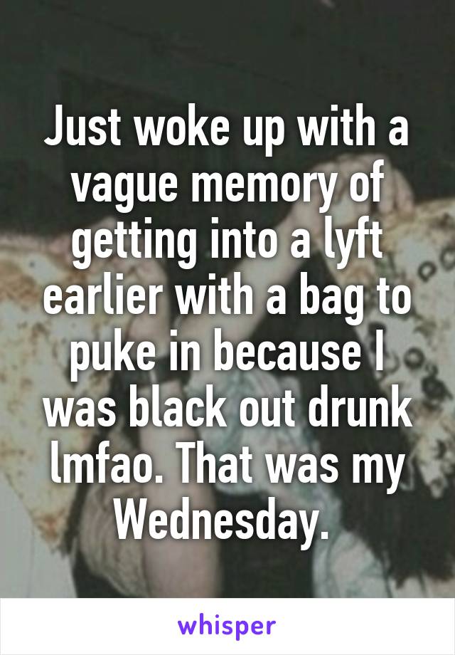 Just woke up with a vague memory of getting into a lyft earlier with a bag to puke in because I was black out drunk lmfao. That was my Wednesday. 