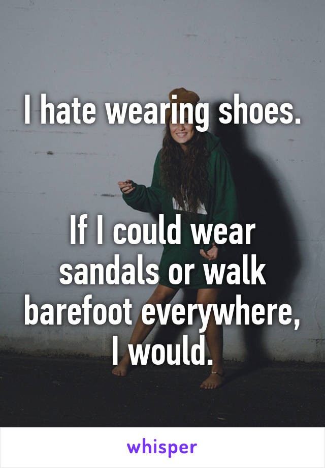 I hate wearing shoes. 

If I could wear sandals or walk barefoot everywhere, I would.