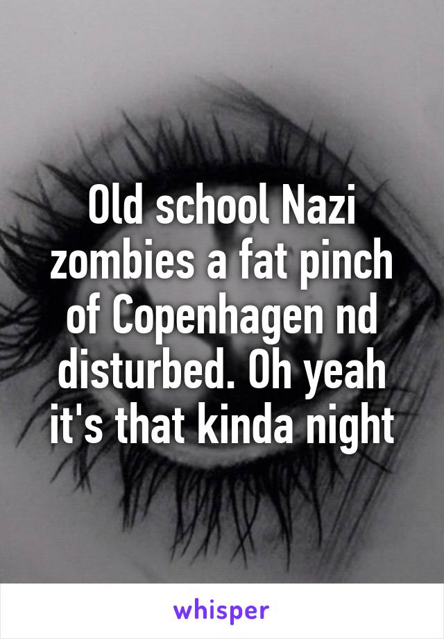 Old school Nazi zombies a fat pinch of Copenhagen nd disturbed. Oh yeah it's that kinda night