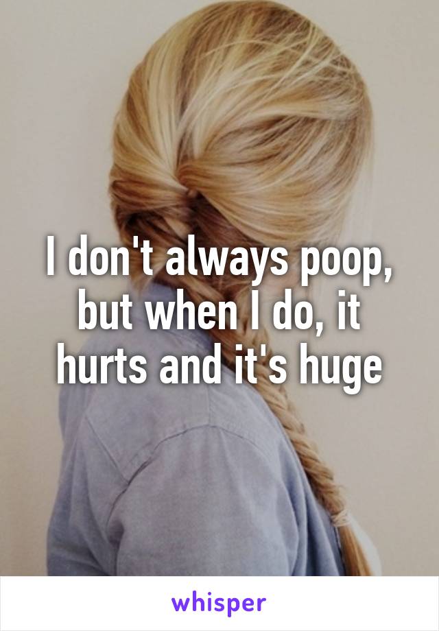 I don't always poop, but when I do, it hurts and it's huge