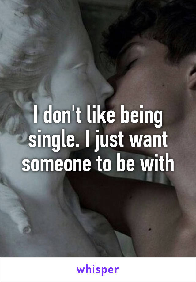 I don't like being single. I just want someone to be with