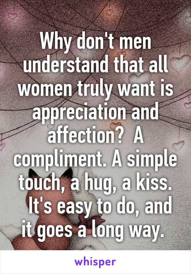 Why don't men understand that all women truly want is appreciation and affection?  A compliment. A simple touch, a hug, a kiss.
  It's easy to do, and it goes a long way. 