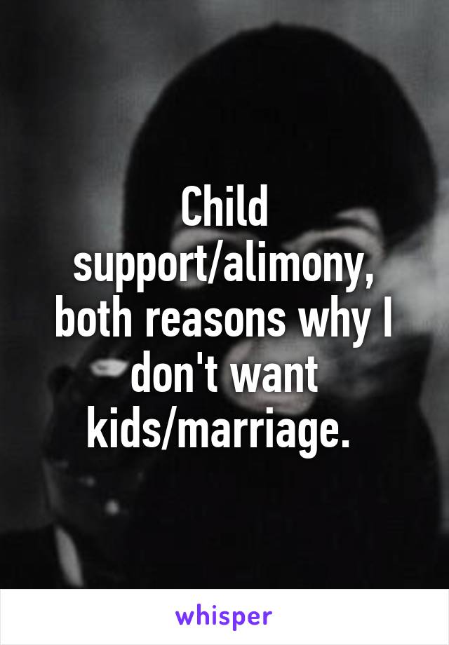 Child support/alimony, both reasons why I don't want kids/marriage. 