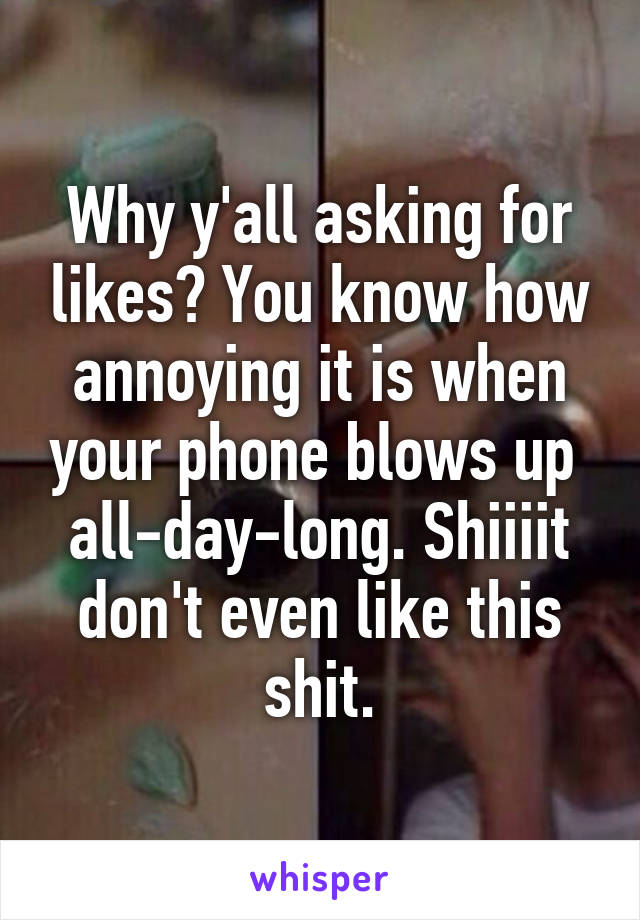 Why y'all asking for likes? You know how annoying it is when your phone blows up  all-day-long. Shiiiit don't even like this shit.